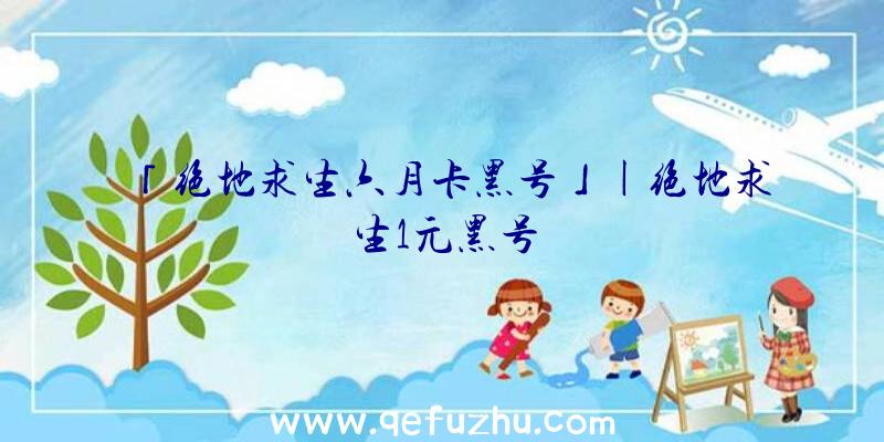 「绝地求生六月卡黑号」|绝地求生1元黑号